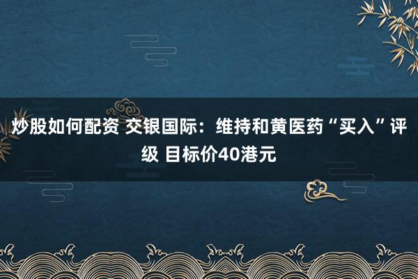 炒股如何配资 交银国际：维持和黄医药“买入”评级 目标价40港元