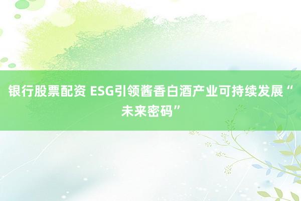 银行股票配资 ESG引领酱香白酒产业可持续发展“未来密码”