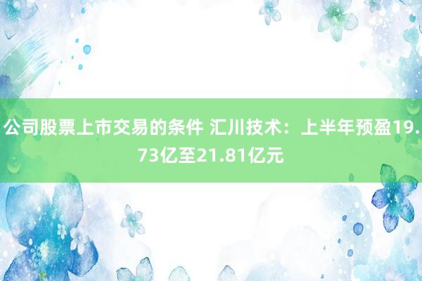 公司股票上市交易的条件 汇川技术：上半年预盈19.73亿至21.81亿元