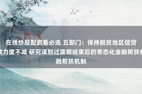 在线炒股配资看必选 五部门：保持脱贫地区信贷投放力度不减 研究谋划过渡期结束后的常态化金融帮扶机制