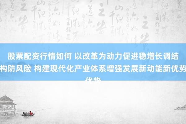 股票配资行情如何 以改革为动力促进稳增长调结构防风险 构建现代化产业体系增强发展新动能新优势