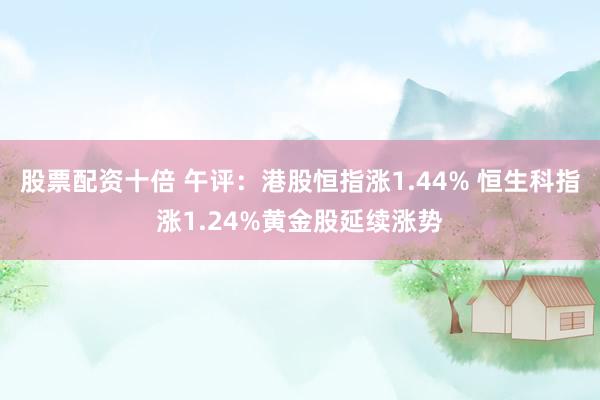 股票配资十倍 午评：港股恒指涨1.44% 恒生科指涨1.24%黄金股延续涨势