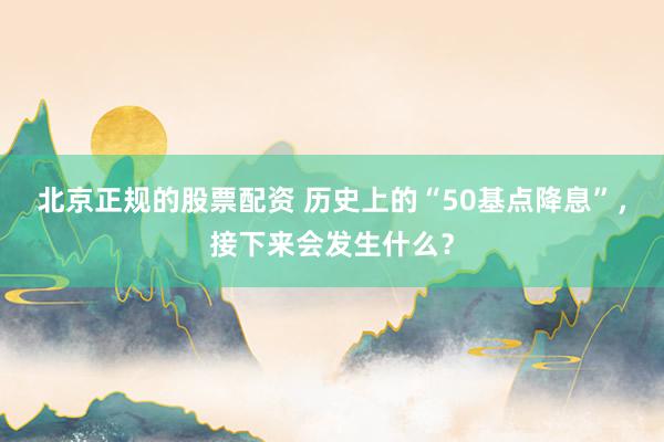 北京正规的股票配资 历史上的“50基点降息”，接下来会发生什么？