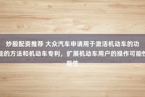 炒股配资推荐 大众汽车申请用于激活机动车的功能的方法和机动车专利，扩展机动车用户的操作可能性