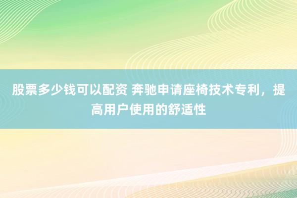 股票多少钱可以配资 奔驰申请座椅技术专利，提高用户使用的舒适性