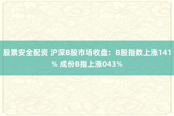 股票安全配资 沪深B股市场收盘：B股指数上涨141% 成份B指上涨043%