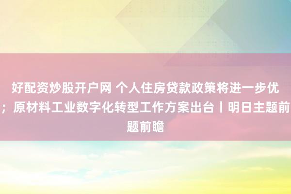 好配资炒股开户网 个人住房贷款政策将进一步优化；原材料工业数字化转型工作方案出台丨明日主题前瞻