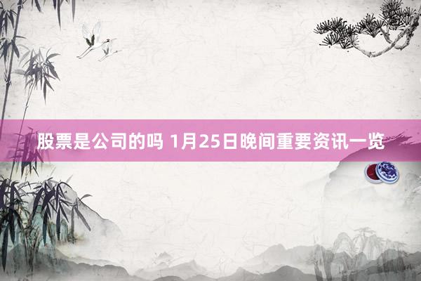 股票是公司的吗 1月25日晚间重要资讯一览