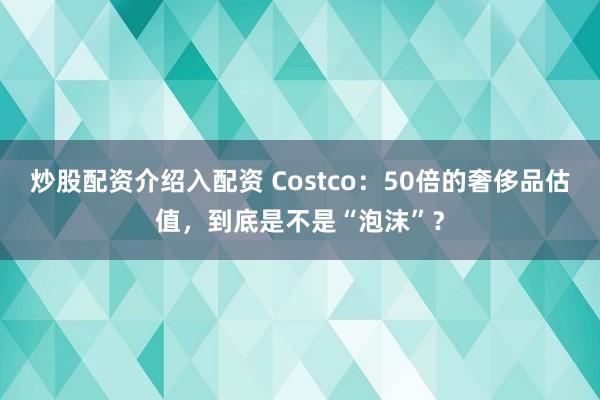 炒股配资介绍入配资 Costco：50倍的奢侈品估值，到底是不是“泡沫”？