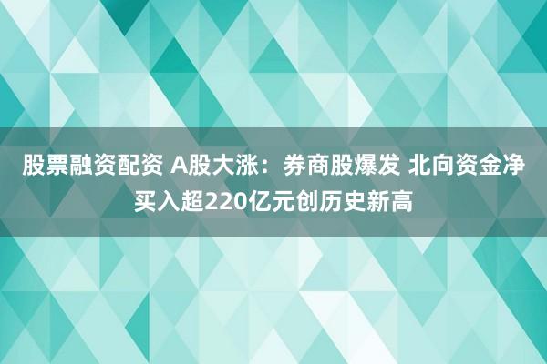 股票融资配资 A股大涨：券商股爆发 北向资金净买入超220亿元创历史新高