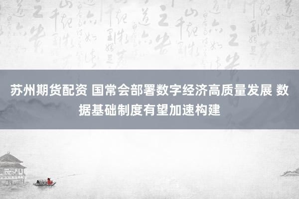 苏州期货配资 国常会部署数字经济高质量发展 数据基础制度有望加速构建