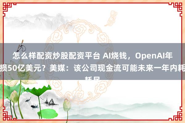 怎么样配资炒股配资平台 AI烧钱，OpenAI年亏损50亿美元？美媒：该公司现金流可能未来一年内耗尽