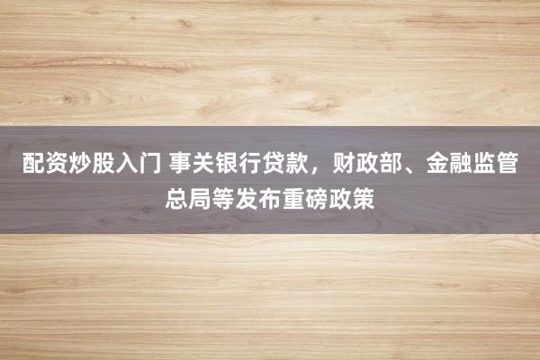 配资炒股入门 事关银行贷款，财政部、金融监管总局等发布重磅政策