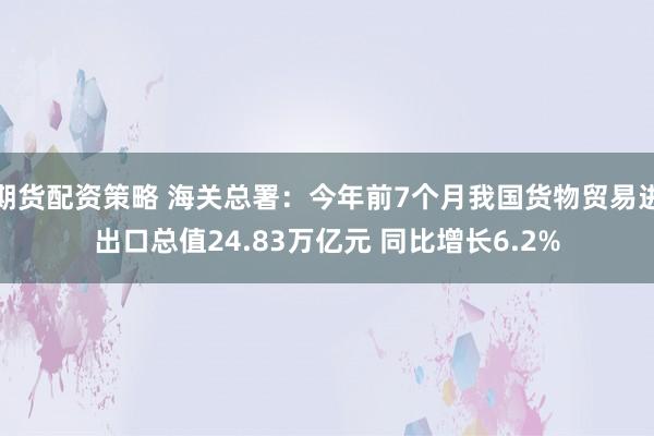 期货配资策略 海关总署：今年前7个月我国货物贸易进出口总值24.83万亿元 同比增长6.2%