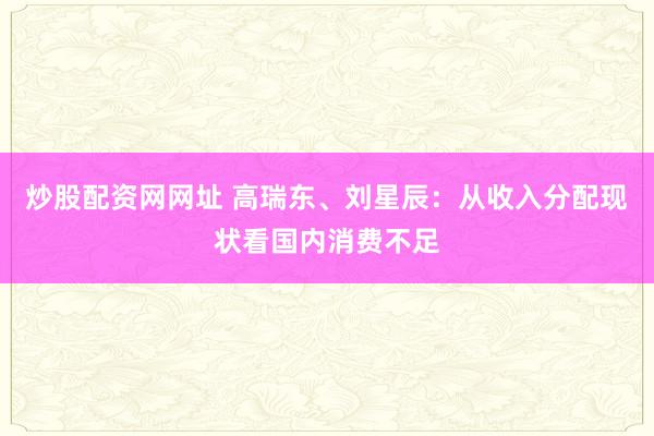 炒股配资网网址 高瑞东、刘星辰：从收入分配现状看国内消费不足