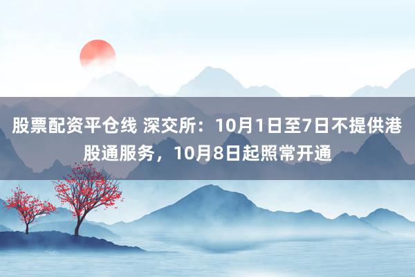 股票配资平仓线 深交所：10月1日至7日不提供港股通服务，10月8日起照常开通