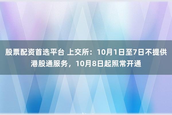 股票配资首选平台 上交所：10月1日至7日不提供港股通服务，10月8日起照常开通