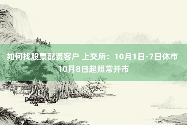 如何找股票配资客户 上交所：10月1日-7日休市 10月8日起照常开市