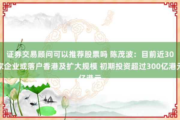 证券交易顾问可以推荐股票吗 陈茂波：目前近30家企业或落户香港及扩大规模 初期投资超过300亿港元