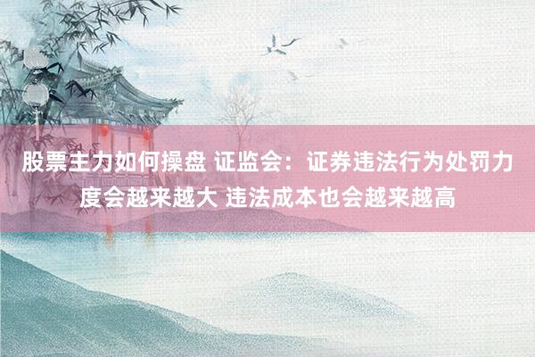 股票主力如何操盘 证监会：证券违法行为处罚力度会越来越大 违法成本也会越来越高