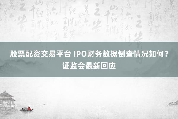 股票配资交易平台 IPO财务数据倒查情况如何？证监会最新回应