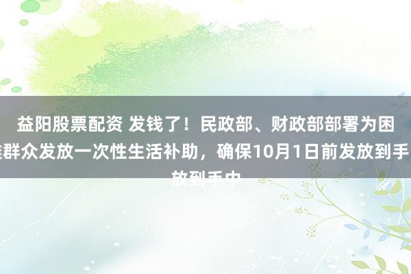 益阳股票配资 发钱了！民政部、财政部部署为困难群众发放一次性生活补助，确保10月1日前发放到手中