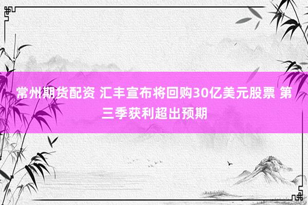 常州期货配资 汇丰宣布将回购30亿美元股票 第三季获利超出预期