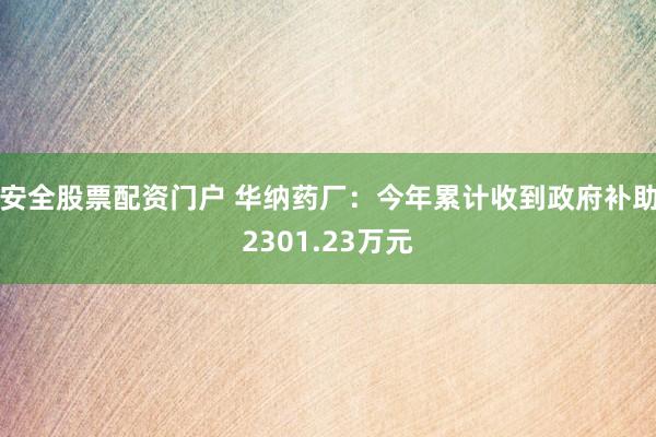 安全股票配资门户 华纳药厂：今年累计收到政府补助2301.23万元