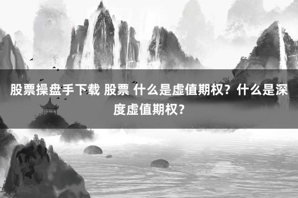 股票操盘手下载 股票 什么是虚值期权？什么是深度虚值期权？