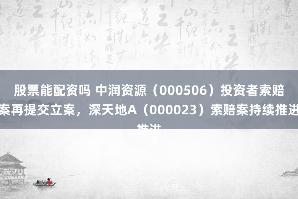 股票能配资吗 中润资源（000506）投资者索赔案再提交立案，深天地A（000023）索赔案持续推进