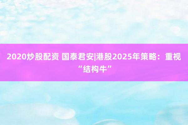 2020炒股配资 国泰君安|港股2025年策略：重视“结构牛”