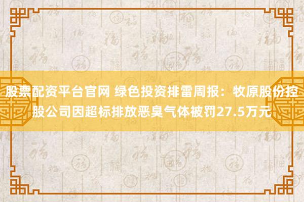 股票配资平台官网 绿色投资排雷周报：牧原股份控股公司因超标排放恶臭气体被罚27.5万元