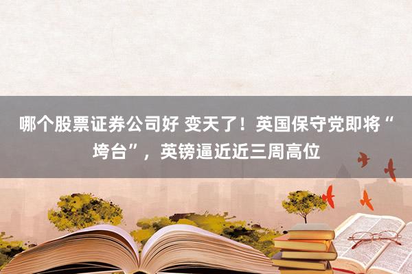 哪个股票证券公司好 变天了！英国保守党即将“垮台”，英镑逼近近三周高位