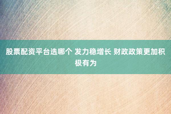 股票配资平台选哪个 发力稳增长 财政政策更加积极有为