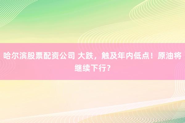 哈尔滨股票配资公司 大跌，触及年内低点！原油将继续下行？