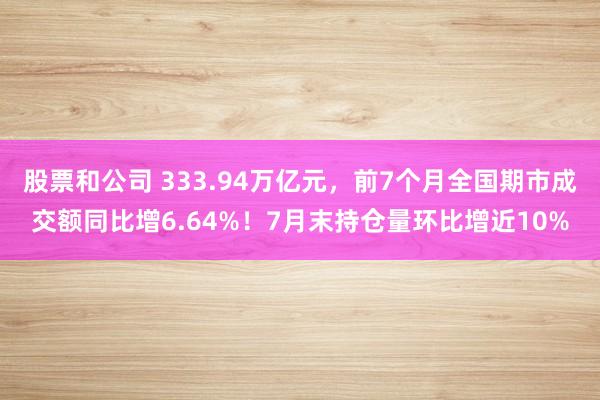 股票和公司 333.94万亿元，前7个月全国期市成交额同比增6.64%！7月末持仓量环比增近10%