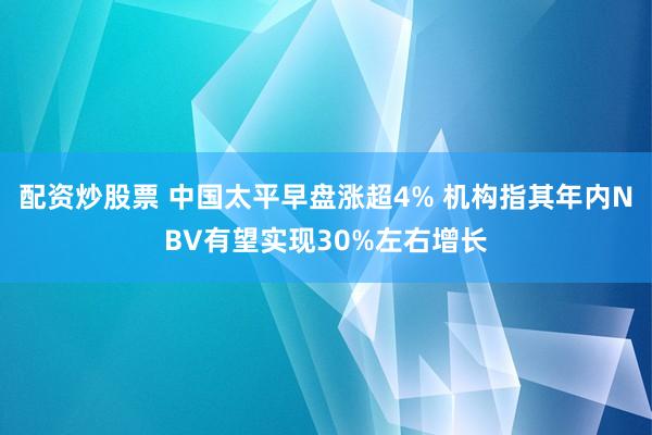 配资炒股票 中国太平早盘涨超4% 机构指其年内NBV有望实现30%左右增长