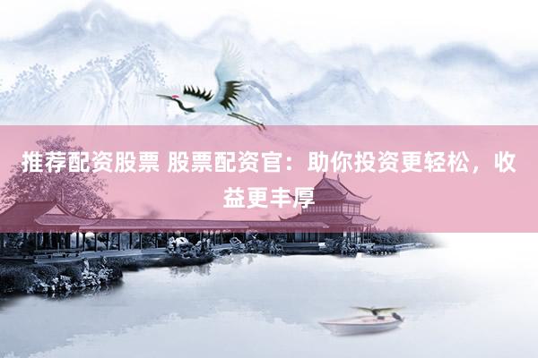 推荐配资股票 股票配资官：助你投资更轻松，收益更丰厚