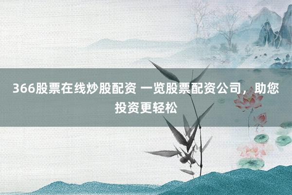 366股票在线炒股配资 一览股票配资公司，助您投资更轻松