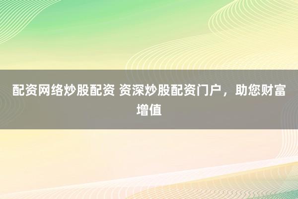 配资网络炒股配资 资深炒股配资门户，助您财富增值