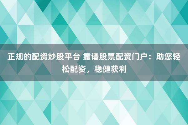 正规的配资炒股平台 靠谱股票配资门户：助您轻松配资，稳健获利