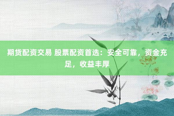 期货配资交易 股票配资首选：安全可靠，资金充足，收益丰厚