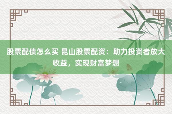 股票配债怎么买 昆山股票配资：助力投资者放大收益，实现财富梦想