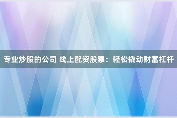 专业炒股的公司 线上配资股票：轻松撬动财富杠杆