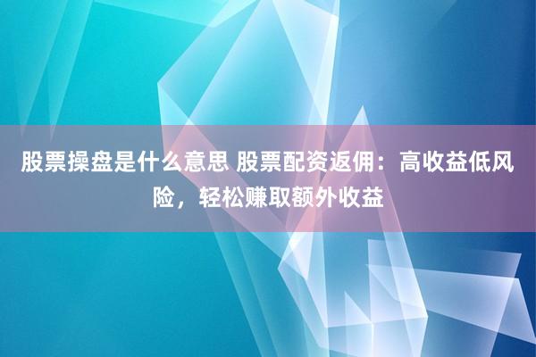 股票操盘是什么意思 股票配资返佣：高收益低风险，轻松赚取额外收益