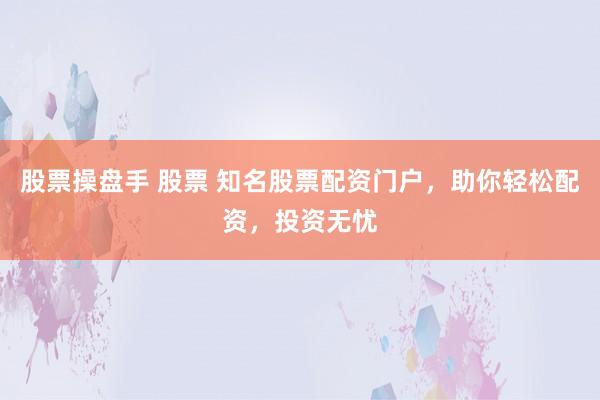 股票操盘手 股票 知名股票配资门户，助你轻松配资，投资无忧