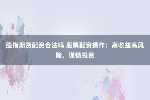 股指期货配资合法吗 股票配资操作：高收益高风险，谨慎投资