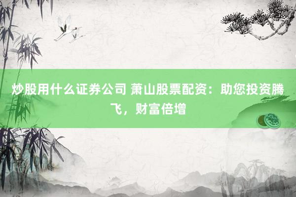 炒股用什么证券公司 萧山股票配资：助您投资腾飞，财富倍增