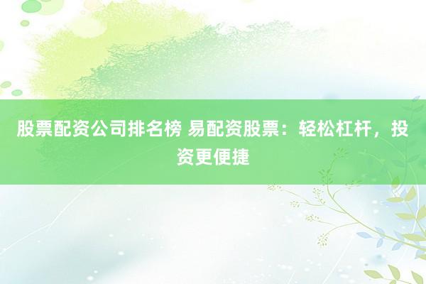 股票配资公司排名榜 易配资股票：轻松杠杆，投资更便捷