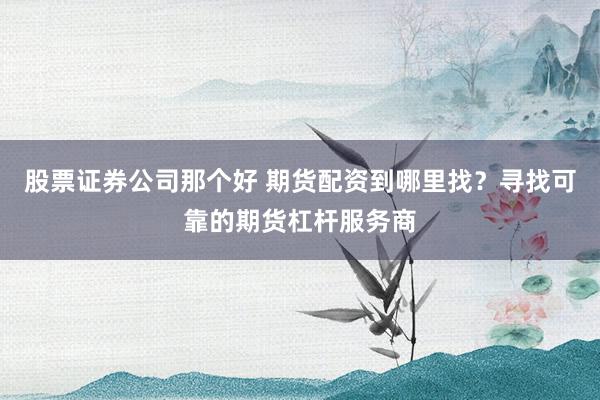 股票证券公司那个好 期货配资到哪里找？寻找可靠的期货杠杆服务商